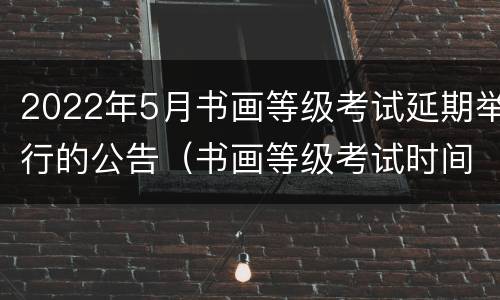 2022年5月书画等级考试延期举行的公告（书画等级考试时间2021下半年）
