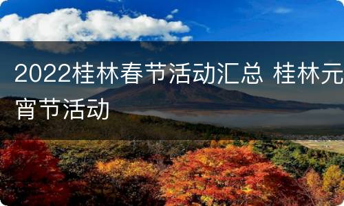2022桂林春节活动汇总 桂林元宵节活动