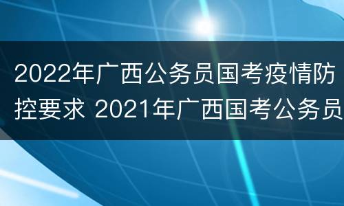 2022年广西公务员国考疫情防控要求 2021年广西国考公务员报考和考试时间