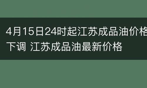 4月15日24时起江苏成品油价格下调 江苏成品油最新价格