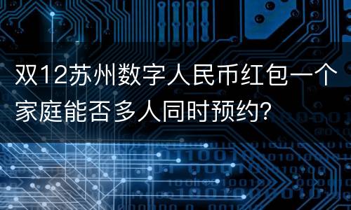 双12苏州数字人民币红包一个家庭能否多人同时预约？