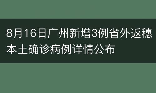 8月16日广州新增3例省外返穗本土确诊病例详情公布