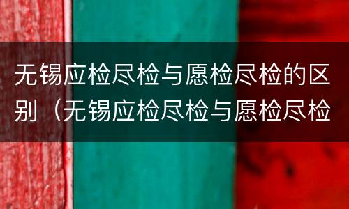 无锡应检尽检与愿检尽检的区别（无锡应检尽检与愿检尽检的区别是什么）