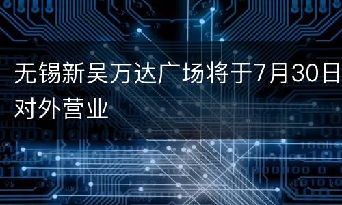无锡新吴万达广场将于7月30日对外营业