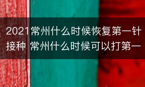 2021常州什么时候恢复第一针接种 常州什么时候可以打第一针