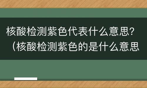 核酸检测紫色代表什么意思？（核酸检测紫色的是什么意思）