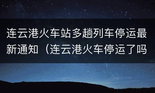 连云港火车站多趟列车停运最新通知（连云港火车停运了吗?）