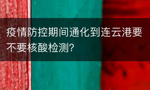 疫情防控期间通化到连云港要不要核酸检测？