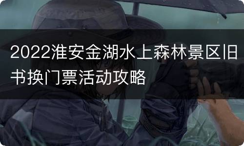 2022淮安金湖水上森林景区旧书换门票活动攻略