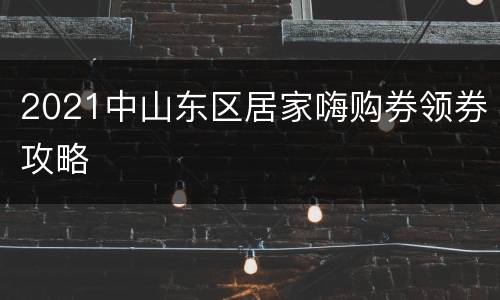 2021中山东区居家嗨购券领券攻略