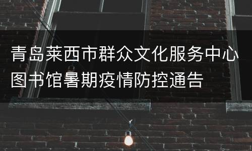 青岛莱西市群众文化服务中心图书馆暑期疫情防控通告
