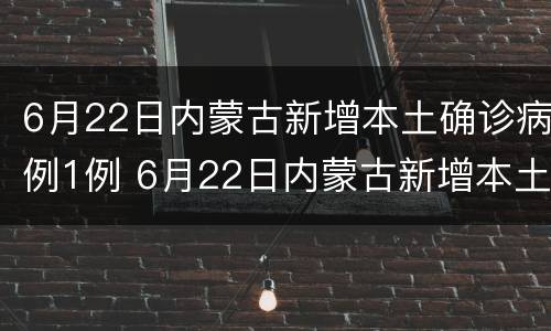 6月22日内蒙古新增本土确诊病例1例 6月22日内蒙古新增本土确诊病例1例