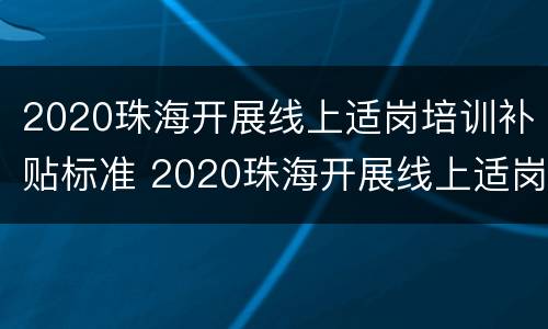 2020珠海开展线上适岗培训补贴标准 2020珠海开展线上适岗培训补贴标准是多少