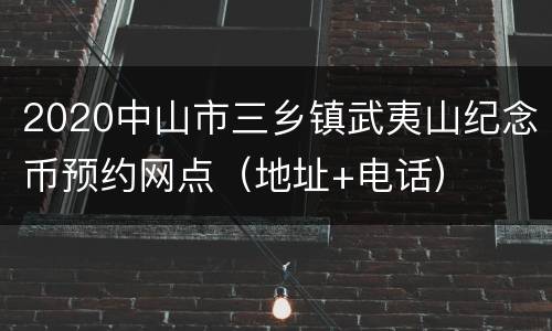 2020中山市三乡镇武夷山纪念币预约网点（地址+电话）