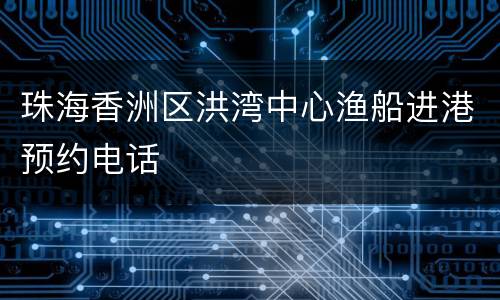 珠海香洲区洪湾中心渔船进港预约电话