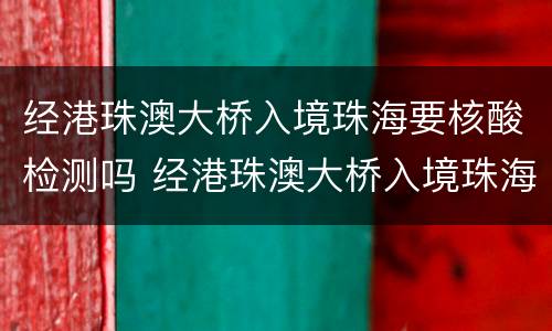 经港珠澳大桥入境珠海要核酸检测吗 经港珠澳大桥入境珠海要核酸检测吗