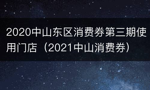 2020中山东区消费券第三期使用门店（2021中山消费券）