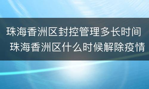 珠海香洲区封控管理多长时间 珠海香洲区什么时候解除疫情复工
