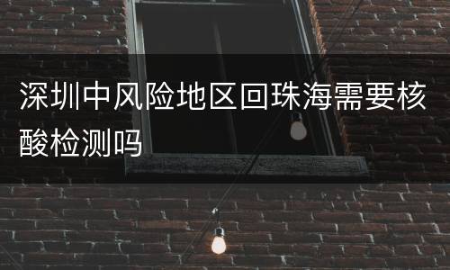 深圳中风险地区回珠海需要核酸检测吗