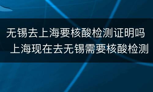 无锡去上海要核酸检测证明吗 上海现在去无锡需要核酸检测吗