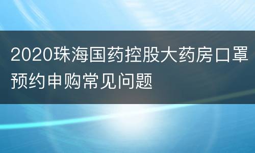 2020珠海国药控股大药房口罩预约申购常见问题