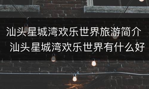 汕头星城湾欢乐世界旅游简介 汕头星城湾欢乐世界有什么好玩的