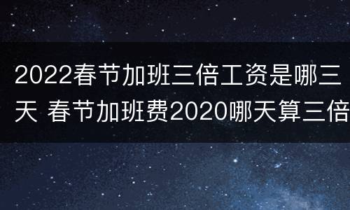 2022春节加班三倍工资是哪三天 春节加班费2020哪天算三倍工资
