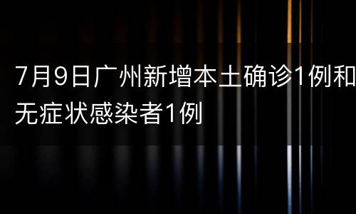 7月9日广州新增本土确诊1例和无症状感染者1例