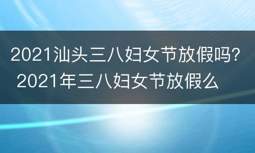 2021汕头三八妇女节放假吗？ 2021年三八妇女节放假么