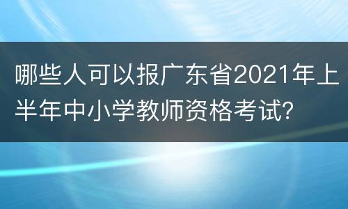 哪些人可以报广东省2021年上半年中小学教师资格考试？