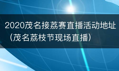 2020茂名接荔赛直播活动地址（茂名荔枝节现场直播）