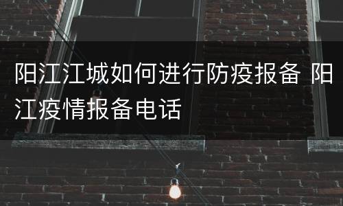 阳江江城如何进行防疫报备 阳江疫情报备电话