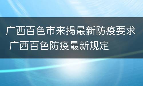 广西百色市来揭最新防疫要求 广西百色防疫最新规定