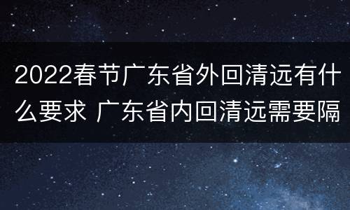 2022春节广东省外回清远有什么要求 广东省内回清远需要隔离吗