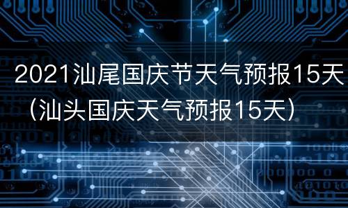 2021汕尾国庆节天气预报15天（汕头国庆天气预报15天）