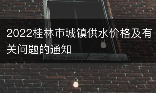 2022桂林市城镇供水价格及有关问题的通知