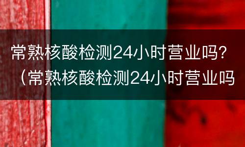 常熟核酸检测24小时营业吗？（常熟核酸检测24小时营业吗）