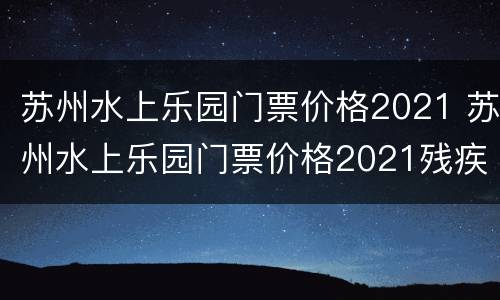 苏州水上乐园门票价格2021 苏州水上乐园门票价格2021残疾人卡的免费吗