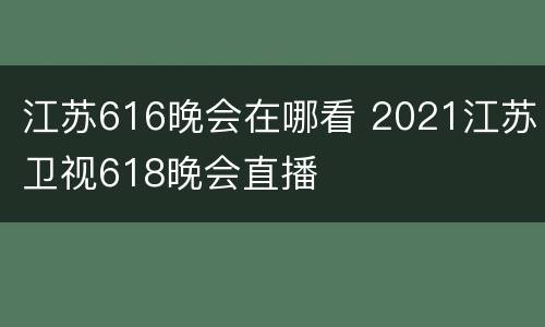 江苏616晚会在哪看 2021江苏卫视618晚会直播