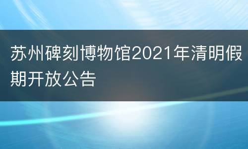 苏州碑刻博物馆2021年清明假期开放公告