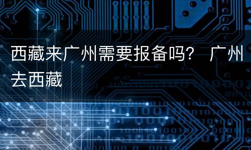 西藏来广州需要报备吗？ 广州去西藏
