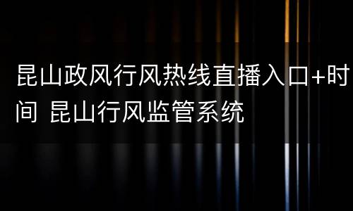 昆山政风行风热线直播入口+时间 昆山行风监管系统