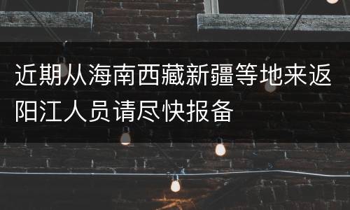 近期从海南西藏新疆等地来返阳江人员请尽快报备