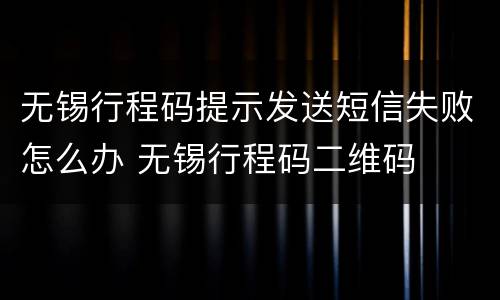 无锡行程码提示发送短信失败怎么办 无锡行程码二维码
