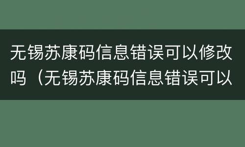 无锡苏康码信息错误可以修改吗（无锡苏康码信息错误可以修改吗）