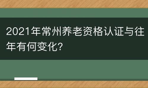 2021年常州养老资格认证与往年有何变化？
