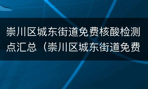 崇川区城东街道免费核酸检测点汇总（崇川区城东街道免费核酸检测点汇总图）