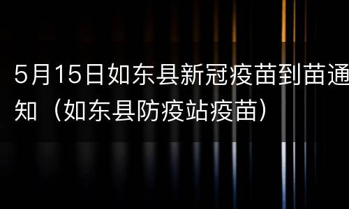 5月15日如东县新冠疫苗到苗通知（如东县防疫站疫苗）