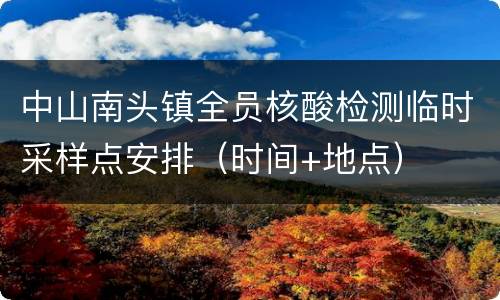 中山南头镇全员核酸检测临时采样点安排（时间+地点）