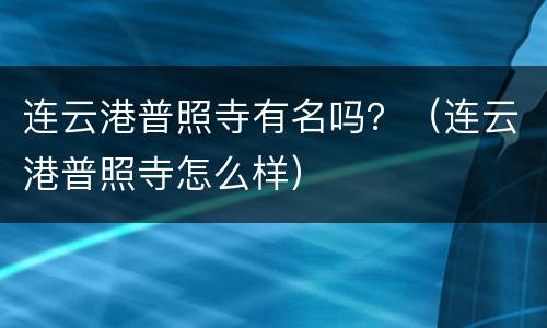 连云港普照寺有名吗？（连云港普照寺怎么样）